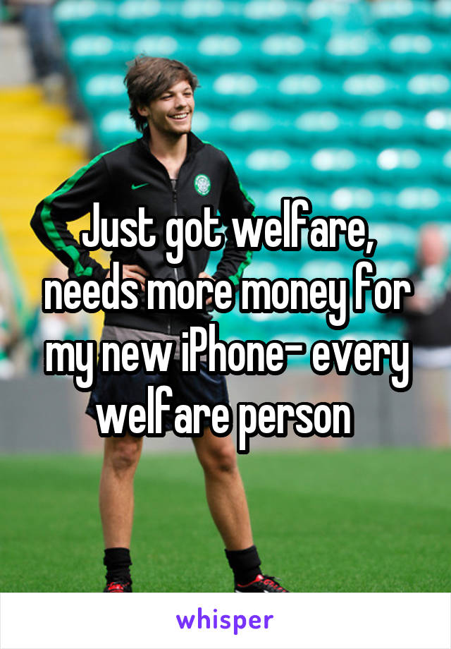 Just got welfare, needs more money for my new iPhone- every welfare person 