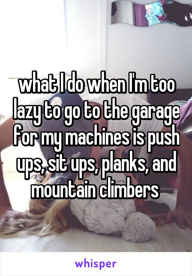 what I do when I'm too lazy to go to the garage for my machines is push ups, sit ups, planks, and mountain climbers 