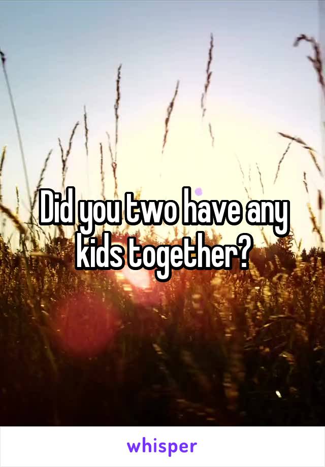 Did you two have any kids together?