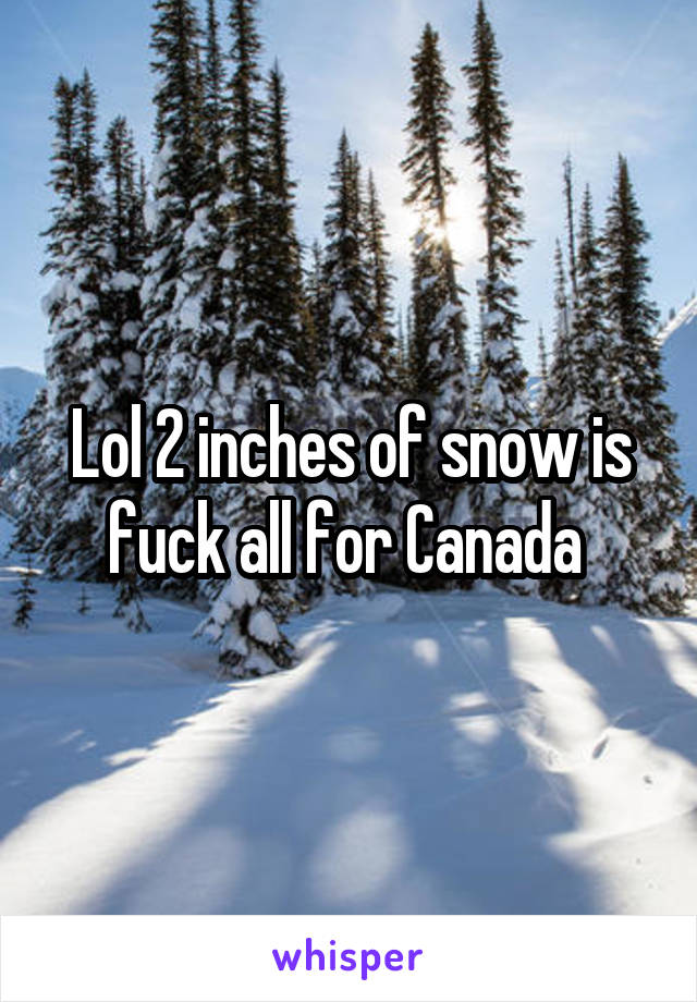 Lol 2 inches of snow is fuck all for Canada 