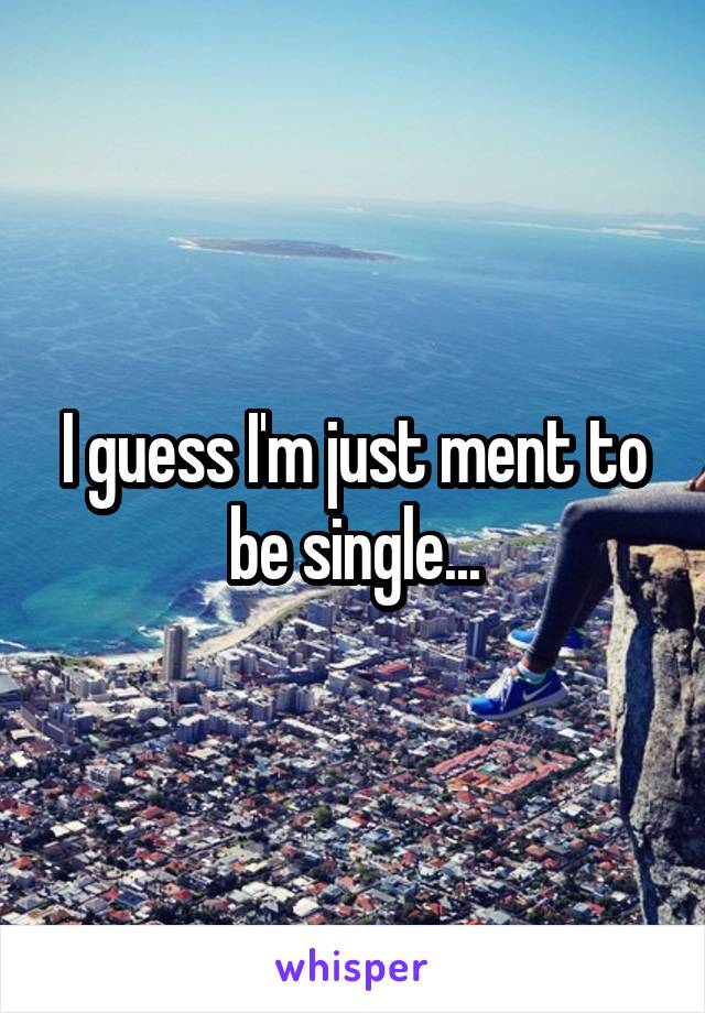 I guess I'm just ment to be single...