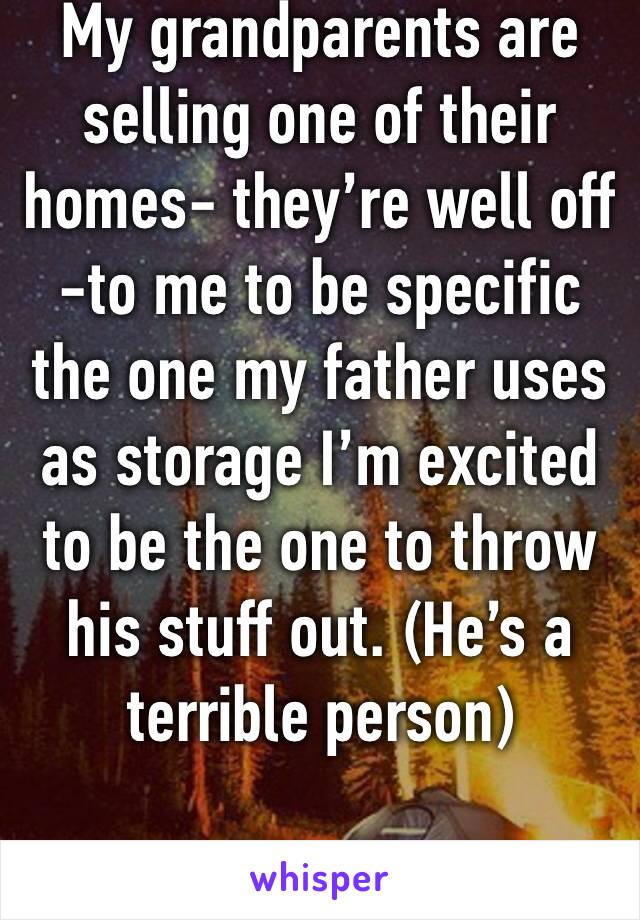 My grandparents are selling one of their homes- they’re well off -to me to be specific the one my father uses as storage I’m excited to be the one to throw his stuff out. (He’s a terrible person)
