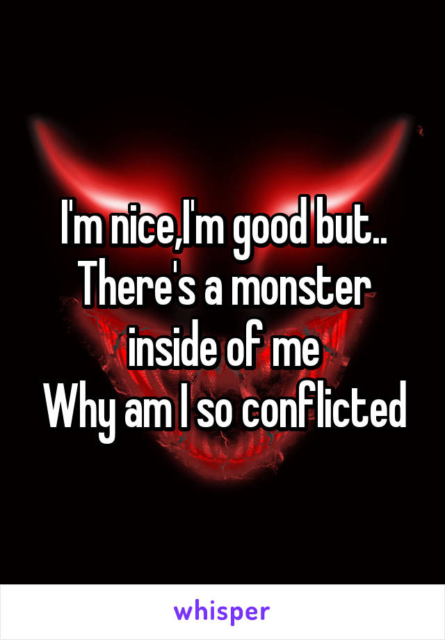 I'm nice,I'm good but..
There's a monster inside of me
Why am I so conflicted