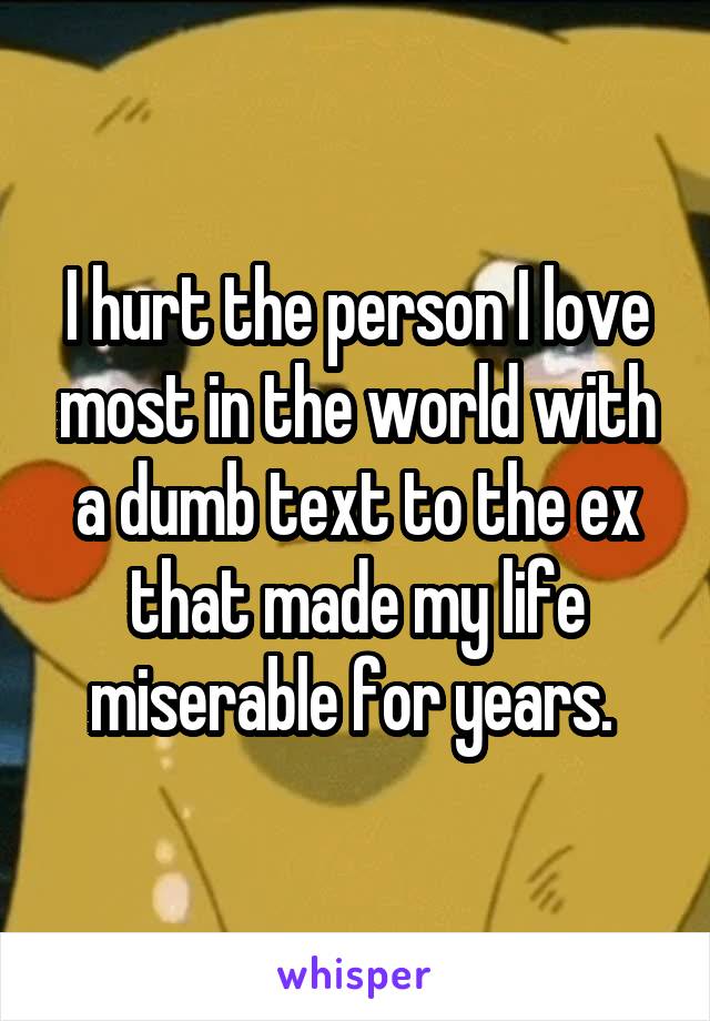 I hurt the person I love most in the world with a dumb text to the ex that made my life miserable for years. 