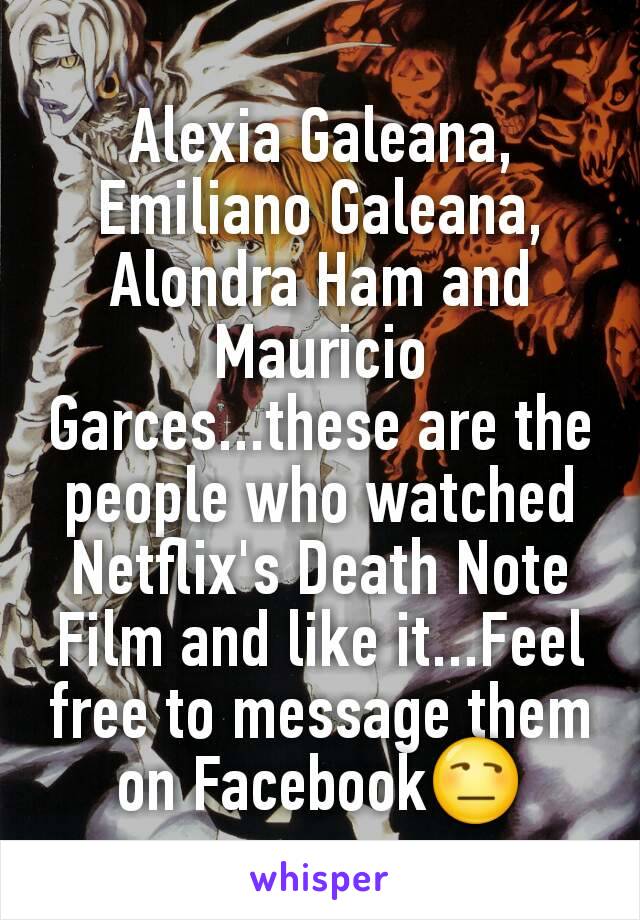 Alexia Galeana, Emiliano Galeana, Alondra Ham and Mauricio Garces...these are the people who watched Netflix's Death Note Film and like it...Feel free to message them on FacebookðŸ˜’