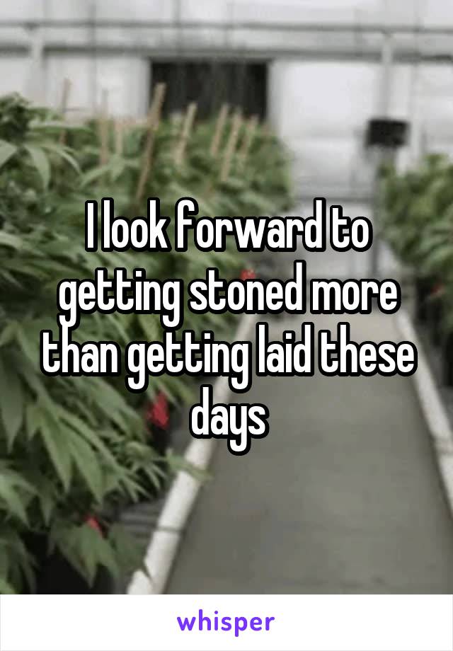 I look forward to getting stoned more than getting laid these days