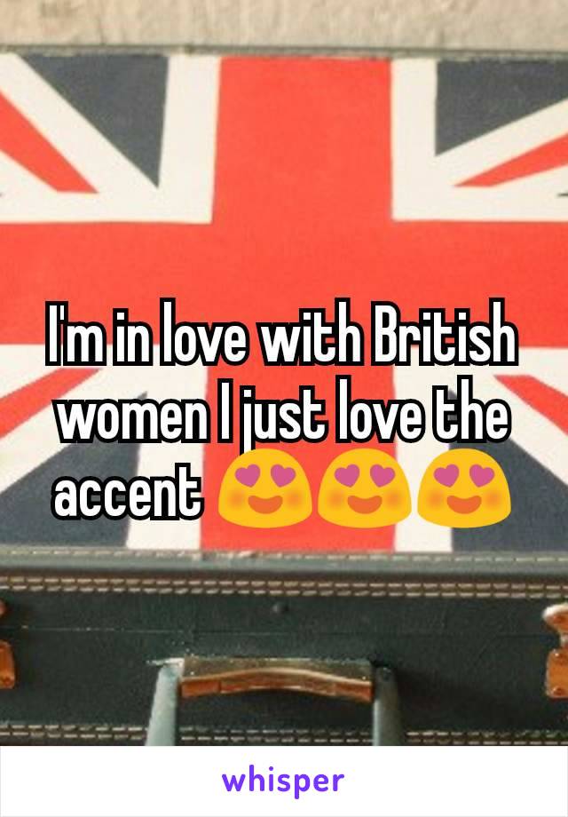 I'm in love with British women I just love the accent ðŸ˜�ðŸ˜�ðŸ˜�