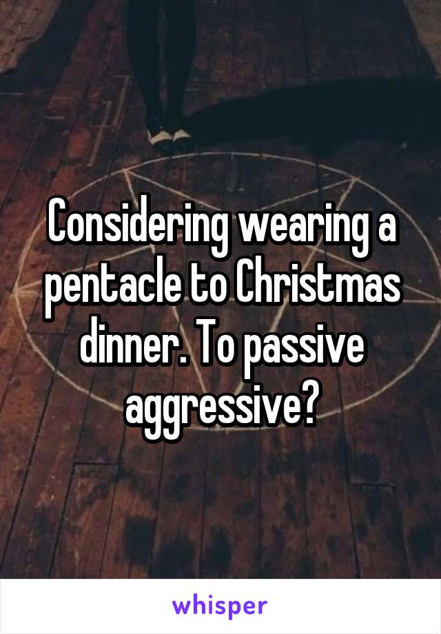 Considering wearing a pentacle to Christmas dinner. To passive aggressive?