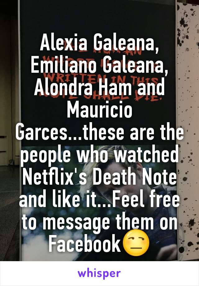 Alexia Galeana, Emiliano Galeana, Alondra Ham and Mauricio Garces...these are the people who watched Netflix's Death Note and like it...Feel free to message them on FacebookðŸ˜’