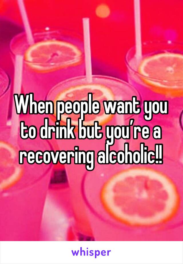 When people want you to drink but you’re a recovering alcoholic!!
