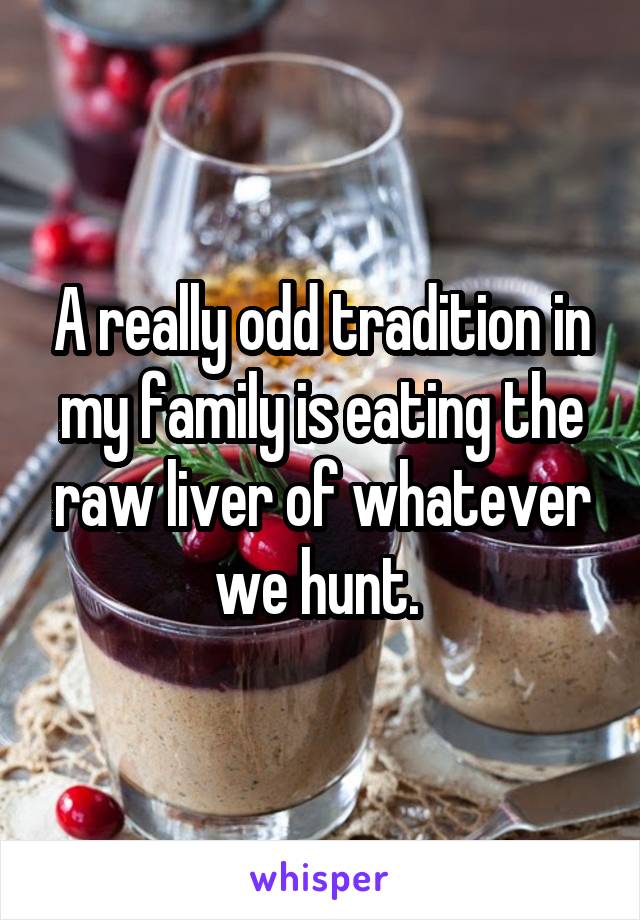 A really odd tradition in my family is eating the raw liver of whatever we hunt. 