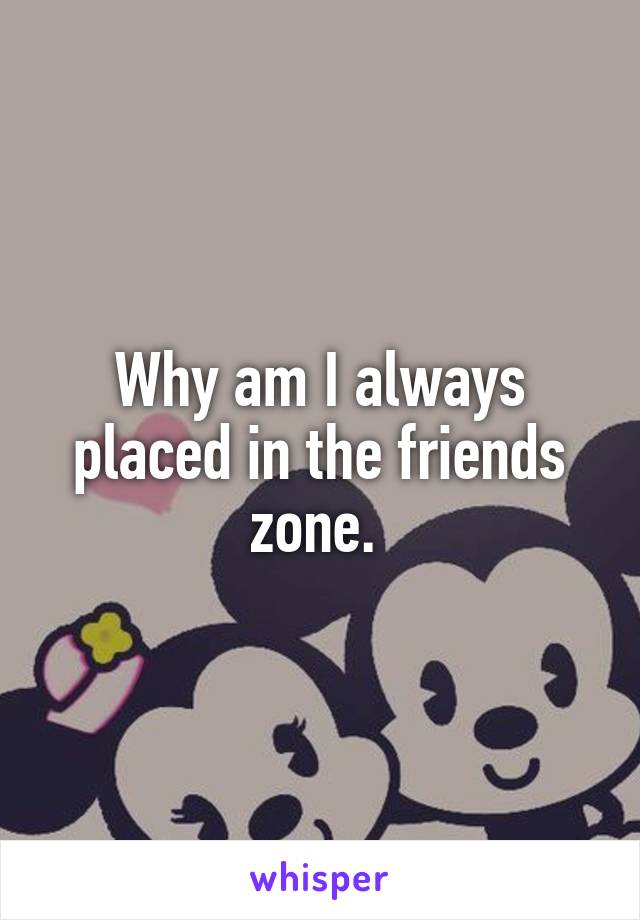 Why am I always placed in the friends zone. 