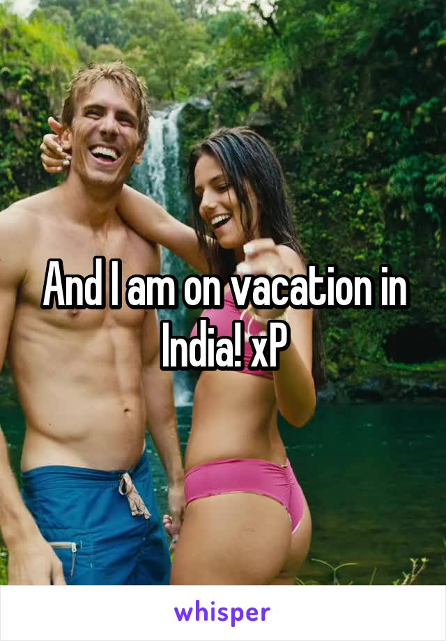 And I am on vacation in India! xP