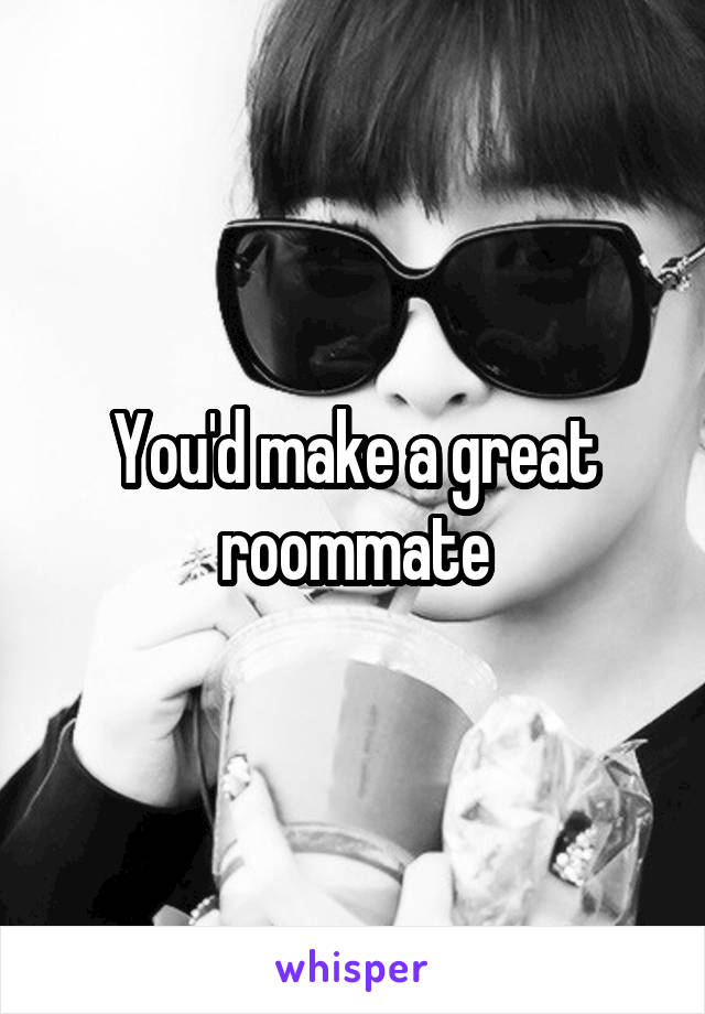 You'd make a great roommate