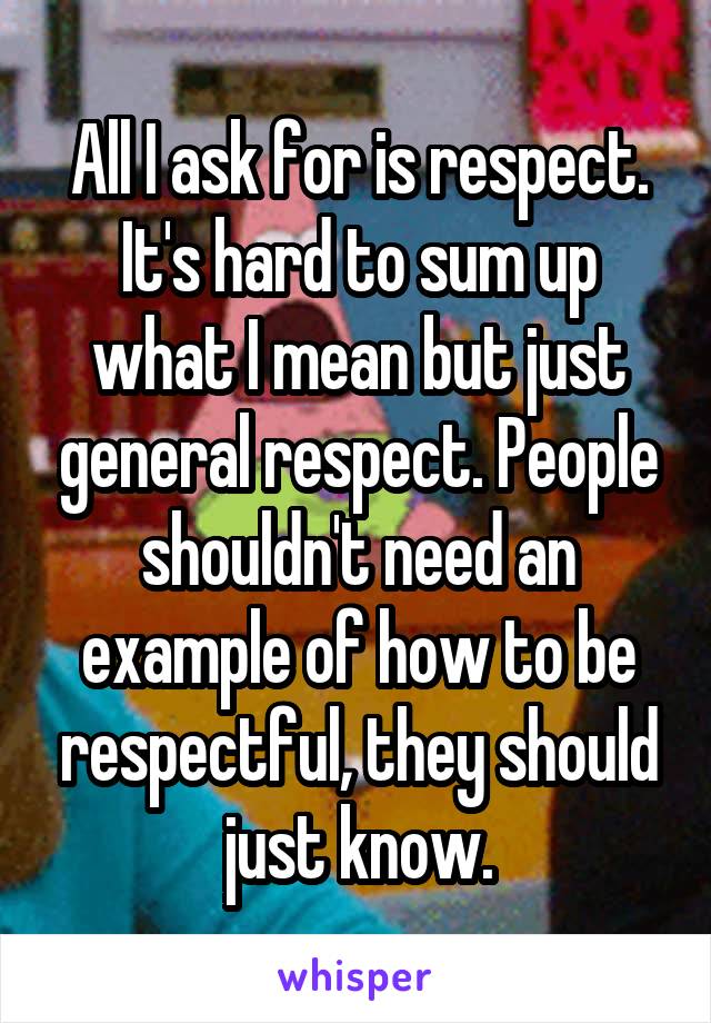 All I ask for is respect. It's hard to sum up what I mean but just general respect. People shouldn't need an example of how to be respectful, they should just know.