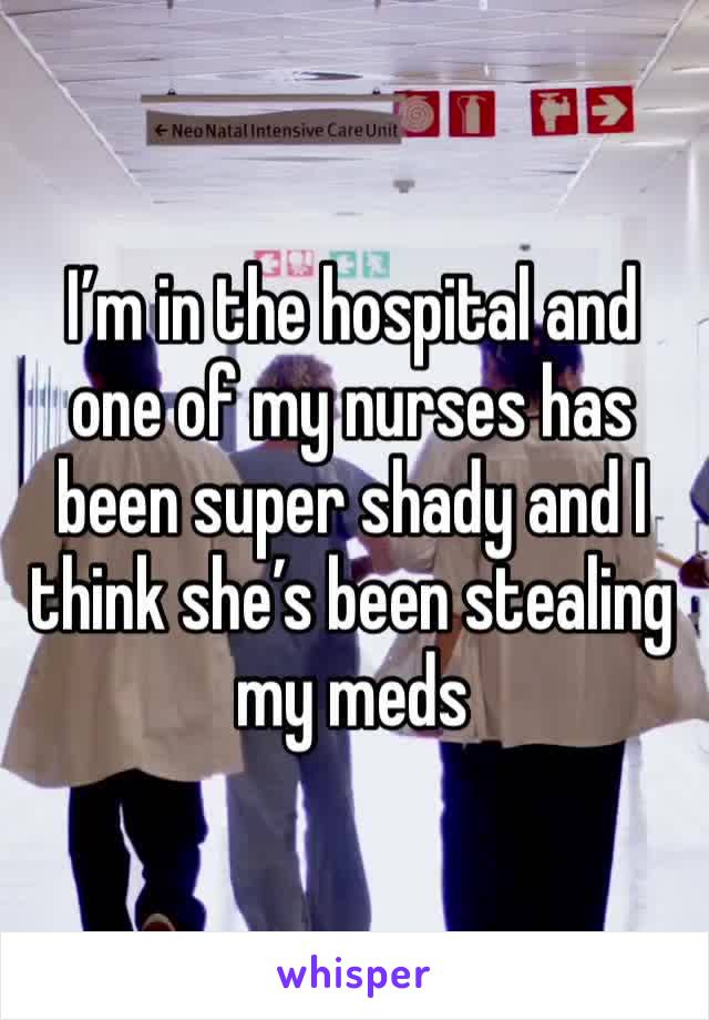I’m in the hospital and one of my nurses has been super shady and I think she’s been stealing my meds