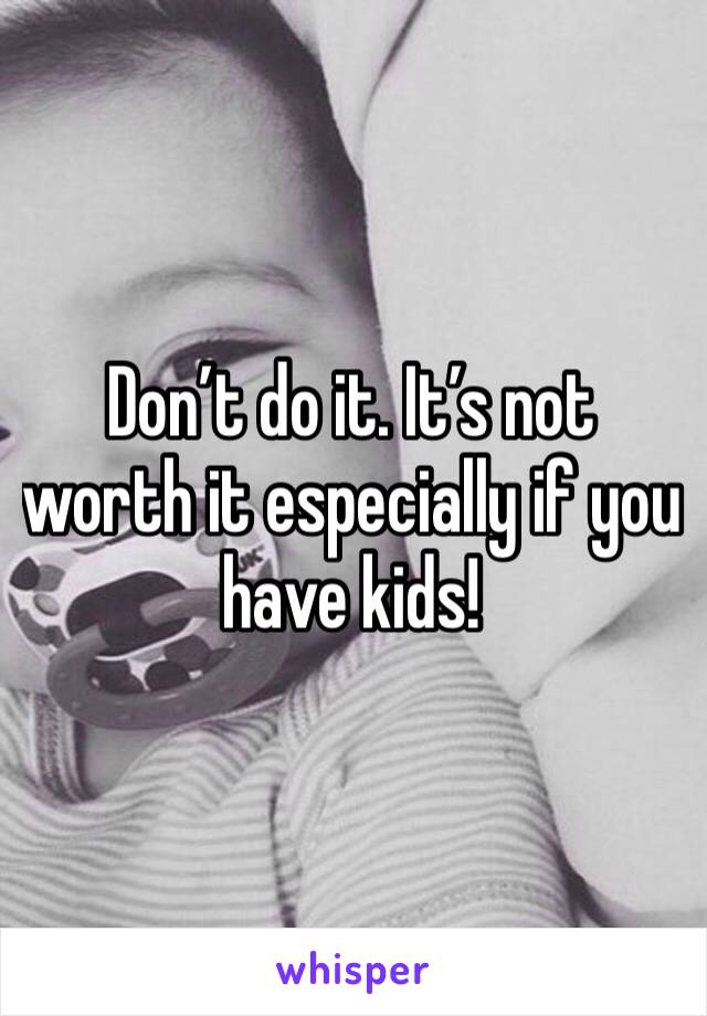 Don’t do it. It’s not worth it especially if you have kids!