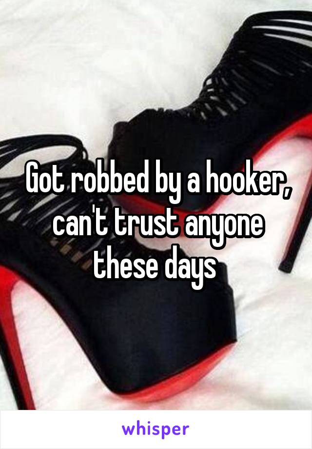 Got robbed by a hooker, can't trust anyone these days 