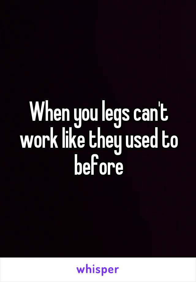 When you legs can't work like they used to before