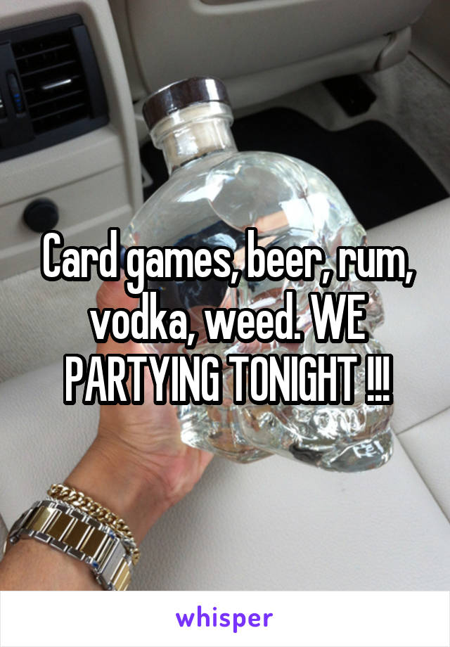 Card games, beer, rum, vodka, weed. WE PARTYING TONIGHT !!!