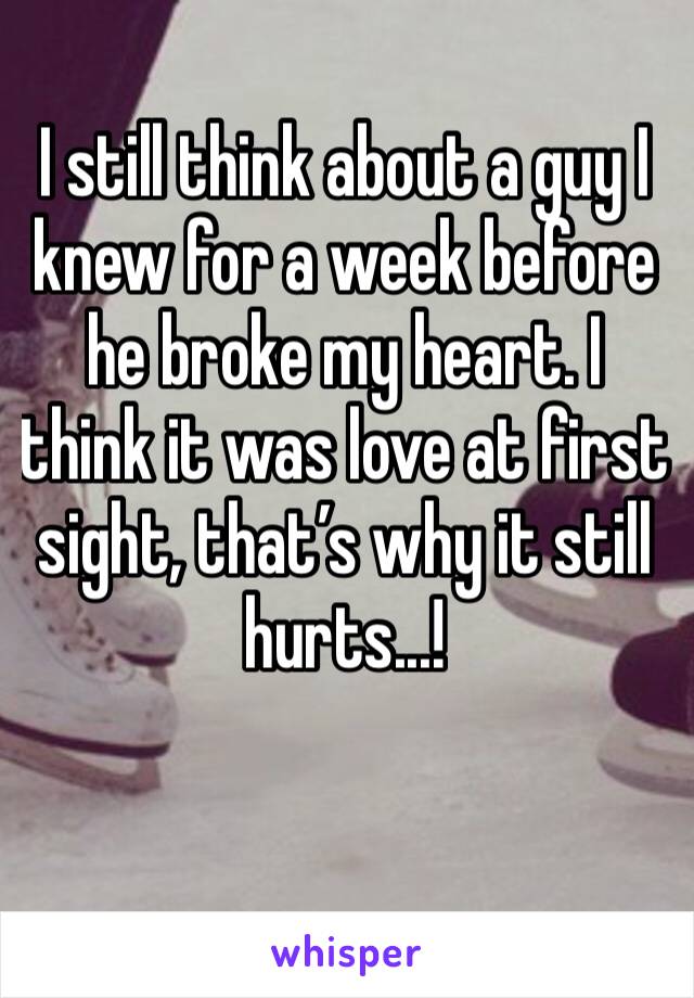 I still think about a guy I knew for a week before he broke my heart. I think it was love at first sight, that’s why it still hurts...!