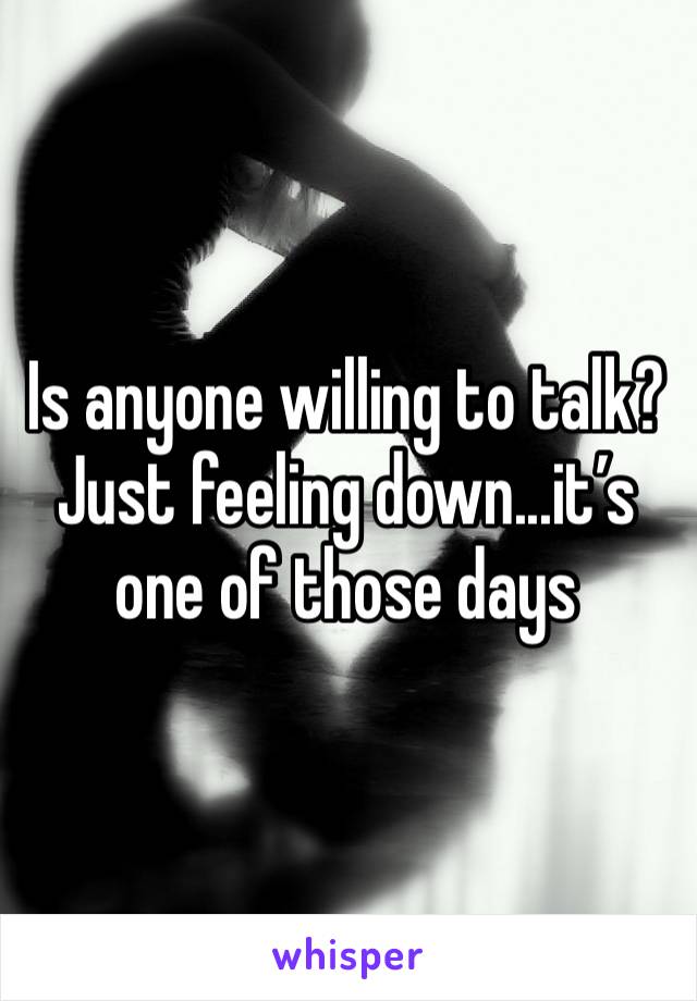Is anyone willing to talk? Just feeling down...it’s one of those days