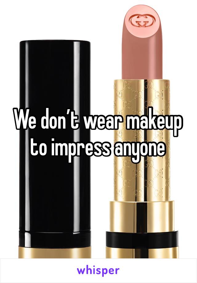 We don’t wear makeup to impress anyone 