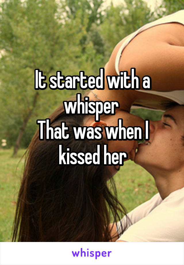 It started with a whisper 
That was when I kissed her
