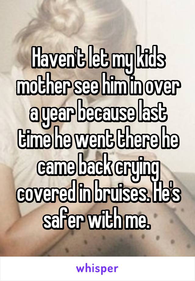 Haven't let my kids mother see him in over a year because last time he went there he came back crying covered in bruises. He's safer with me. 