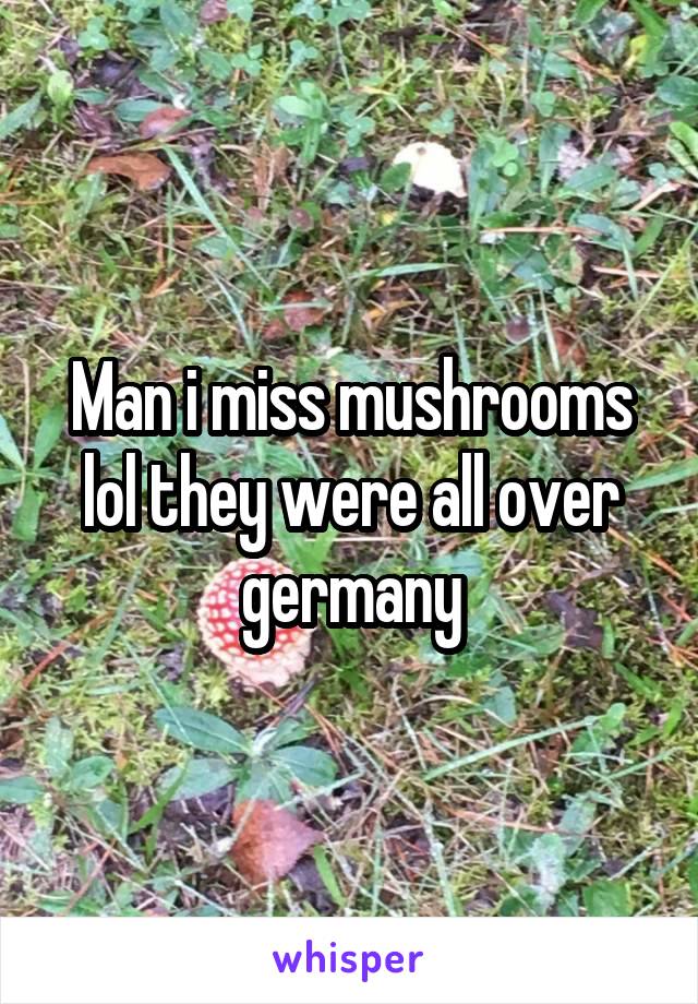 Man i miss mushrooms lol they were all over germany