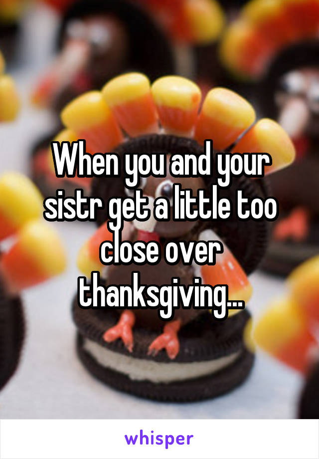 When you and your sistr get a little too close over thanksgiving...