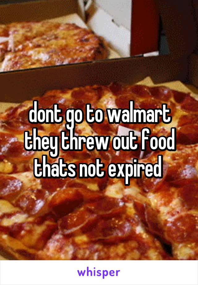 dont go to walmart they threw out food thats not expired 