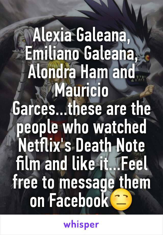 Alexia Galeana, Emiliano Galeana, Alondra Ham and Mauricio Garces...these are the people who watched Netflix's Death Note film and like it...Feel free to message them on FacebookðŸ˜’
