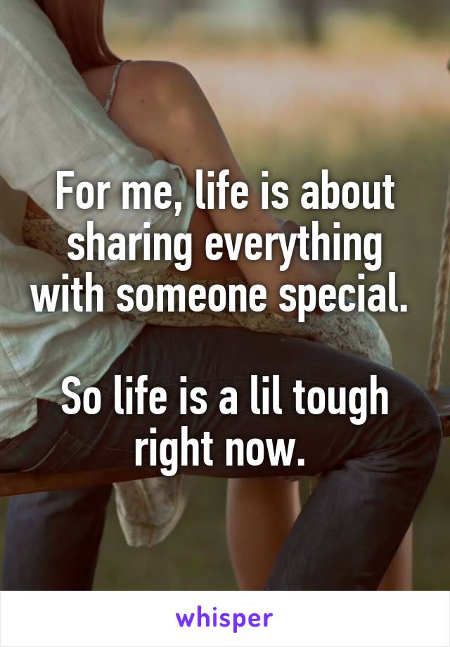 For me, life is about sharing everything with someone special. 

So life is a lil tough right now. 