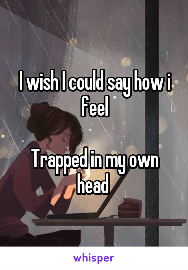 I wish I could say how i feel

Trapped in my own head 