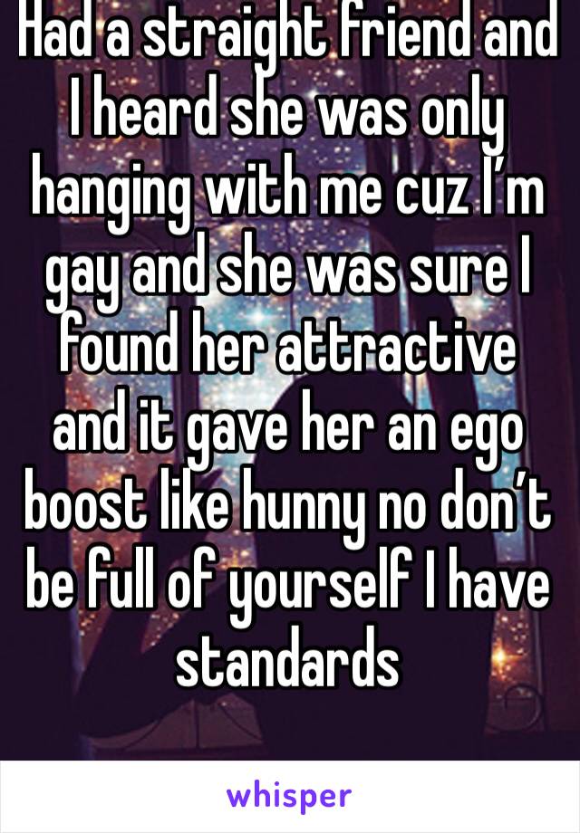 Had a straight friend and I heard she was only hanging with me cuz I’m gay and she was sure I found her attractive and it gave her an ego boost like hunny no don’t be full of yourself I have standards