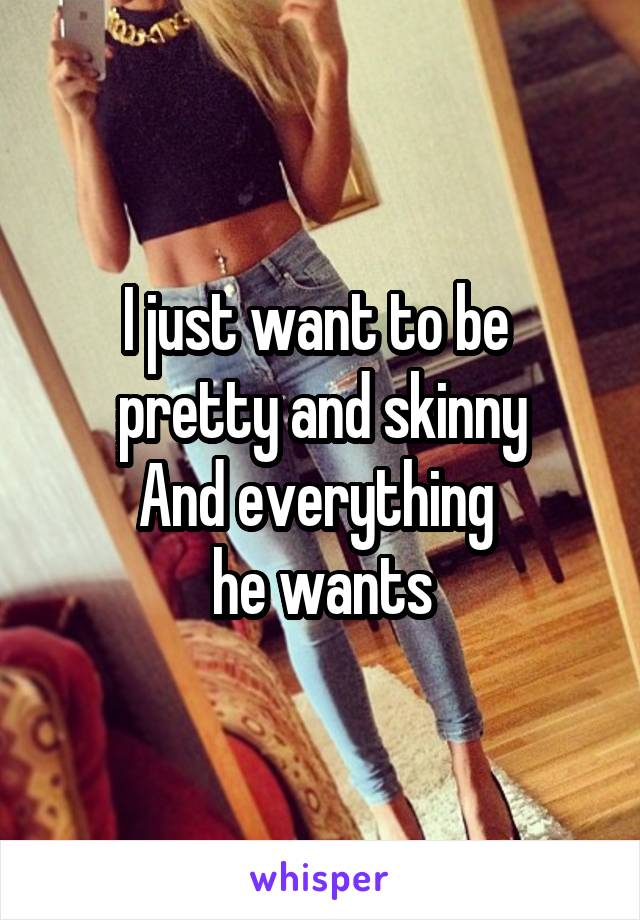 I just want to be 
pretty and skinny
And everything 
he wants