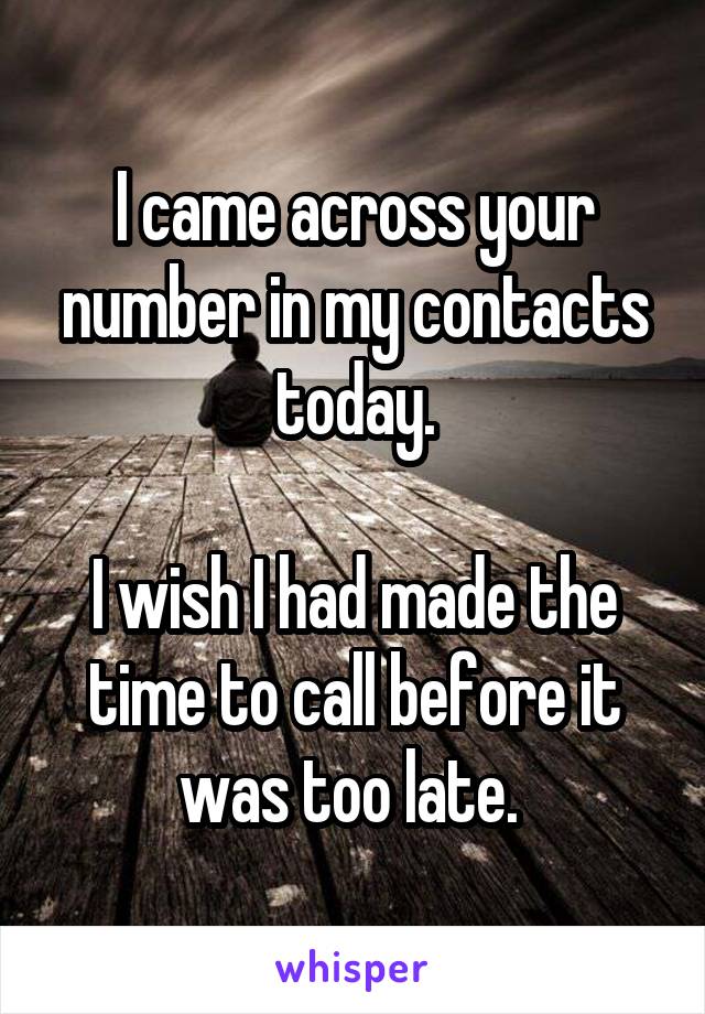 I came across your number in my contacts today.

I wish I had made the time to call before it was too late. 