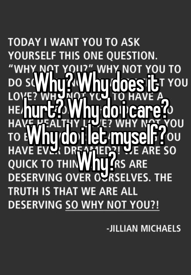 why-why-does-it-hurt-why-do-i-care-why-do-i-let-myself-why