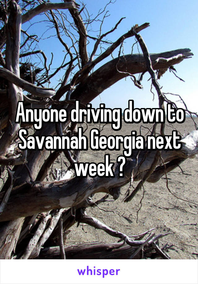 Anyone driving down to Savannah Georgia next week ?