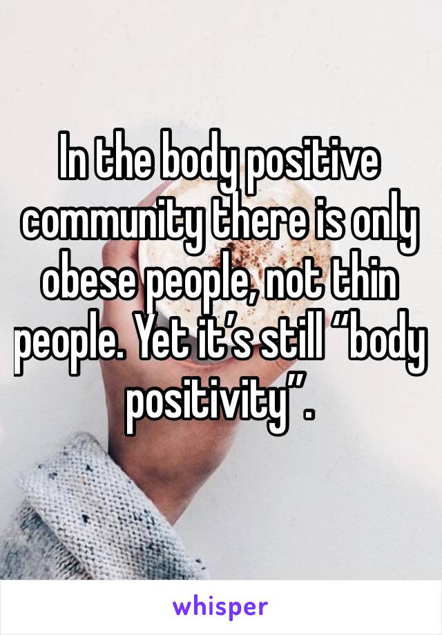 In the body positive community there is only obese people, not thin people. Yet it’s still “body positivity”.