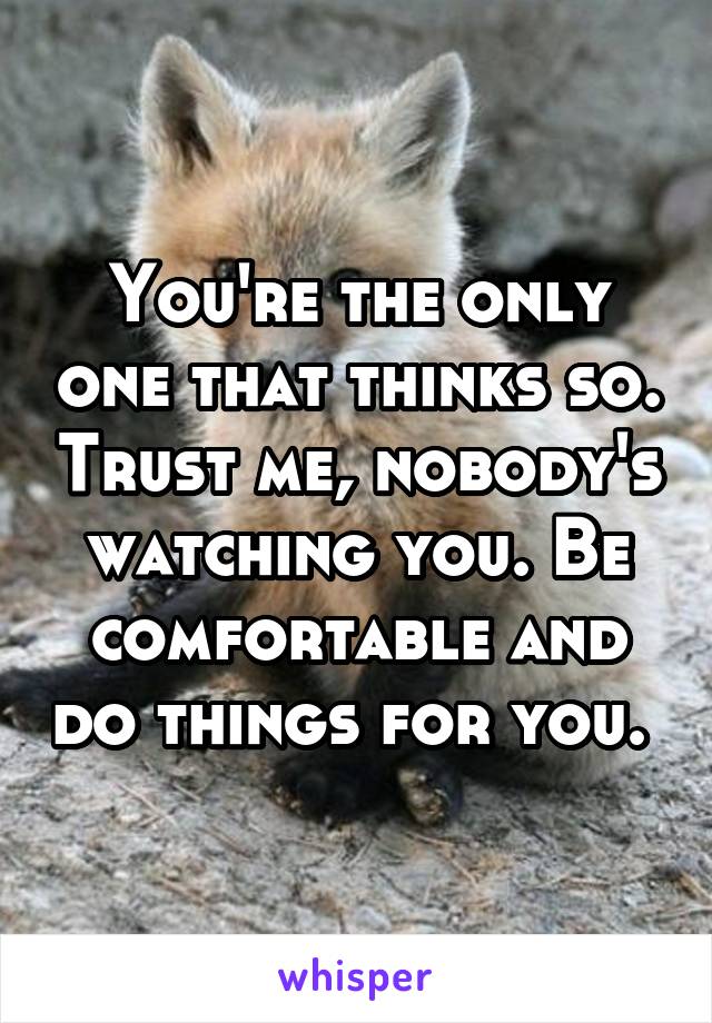You're the only one that thinks so. Trust me, nobody's watching you. Be comfortable and do things for you. 