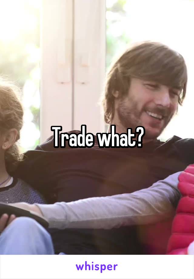 Trade what?