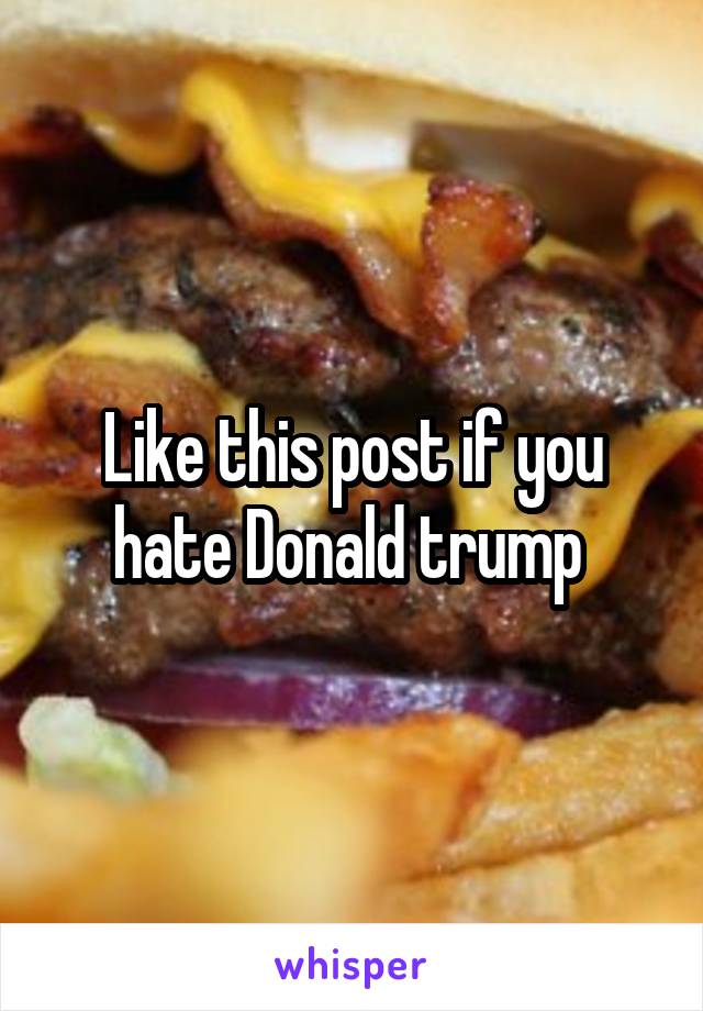 Like this post if you hate Donald trump 