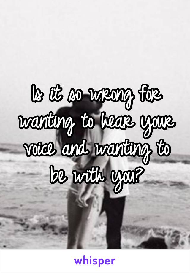 Is it so wrong for wanting to hear your voice and wanting to be with you?