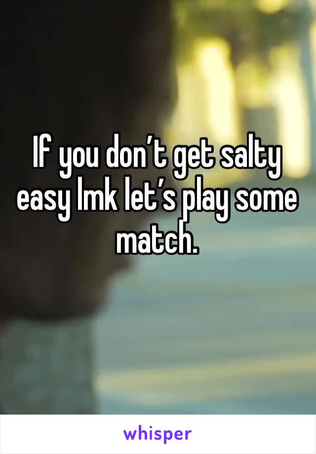 If you don’t get salty easy lmk let’s play some match.