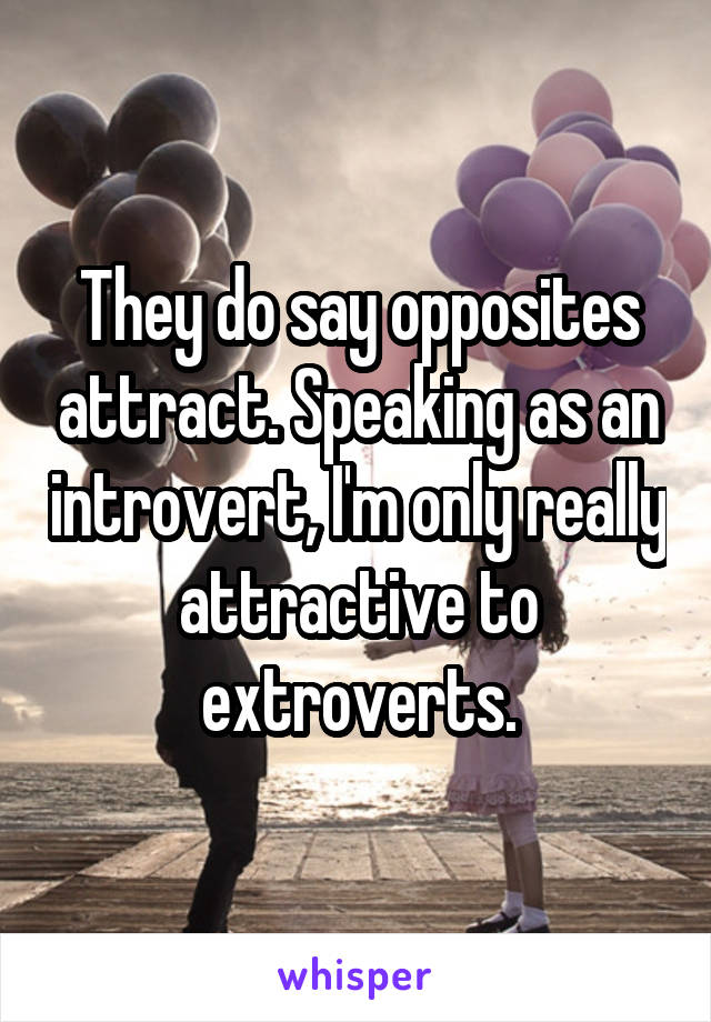 They do say opposites attract. Speaking as an introvert, I'm only really attractive to extroverts.