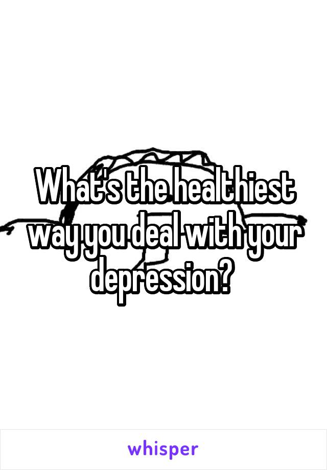 What's the healthiest way you deal with your depression? 