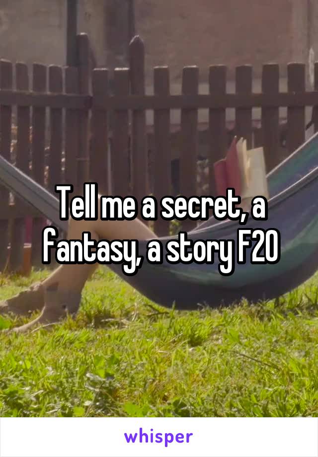 Tell me a secret, a fantasy, a story F20