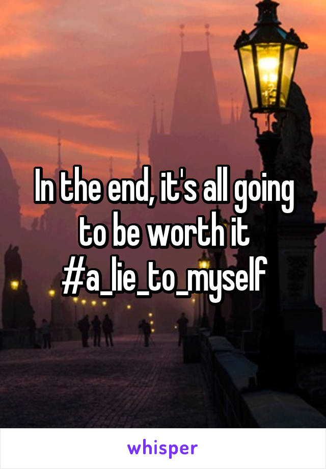 In the end, it's all going to be worth it #a_lie_to_myself